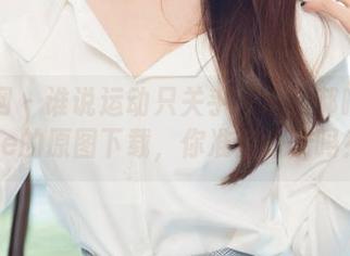 尤果网 – 谁说运动只关乎汗水？郝晴Grace的原图下载，你准备好了吗？
