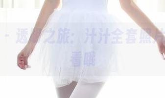 秀人网 – 透明之旅：汁汁全套照片，慢慢看哦
