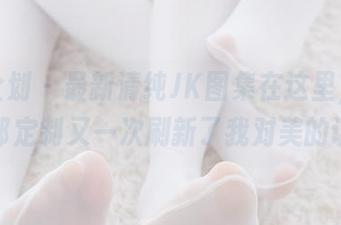 紧急企划 – 最新清纯JK图集在这里，樱可的内部定制又一次刷新了我对美的认知。
